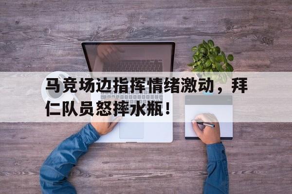 马竞场边指挥情绪激动，拜仁队员怒摔水瓶！孙颖莎搞笑视频