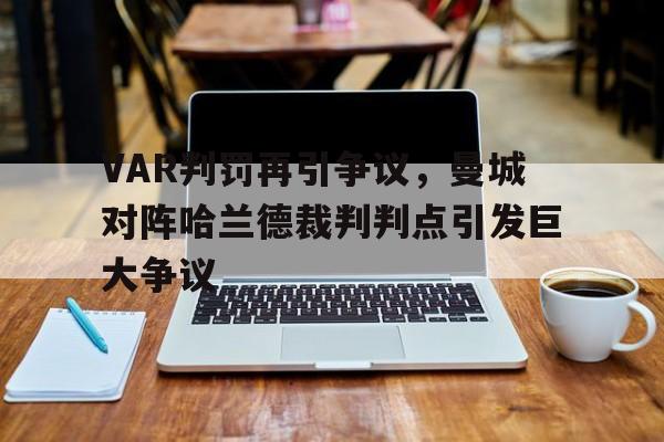bet365中国注册 网站-VAR判罚再引争议，曼城对阵哈兰德裁判判点引发巨大争议-bet365中国注册 网站