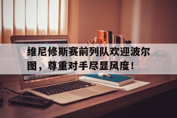 bet365中国注册 网站-维尼修斯赛前列队欢迎波尔图，尊重对手尽显风度！-bet365中国注册 网站
