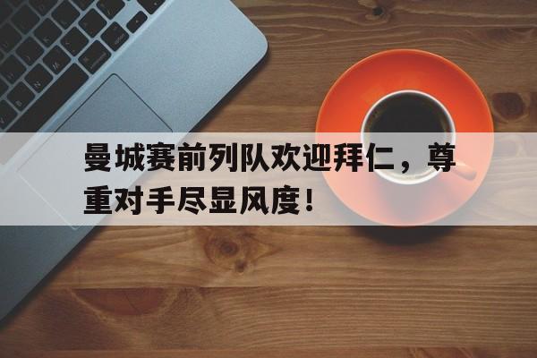 365bet体育-曼城赛前列队欢迎拜仁，尊重对手尽显风度！-365bet体育