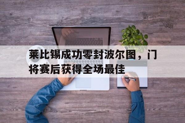 莱比锡成功零封波尔图，门将赛后获得全场最佳莱比锡成功零封波尔图,门将赛后获得全场最佳球员