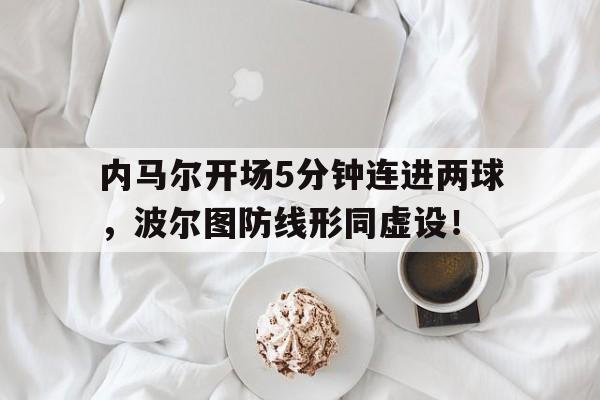 365bet官方网站-内马尔开场5分钟连进两球，波尔图防线形同虚设！内马尔欧冠全部视频-365bet官方网站