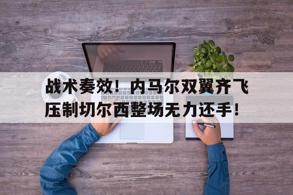 365bet官方网站-战术奏效！内马尔双翼齐飞压制切尔西整场无力还手！内马尔胜利之舞-365bet官方网站