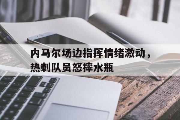 bet365中国注册 网站-内马尔场边指挥情绪激动，热刺队员怒摔水瓶-bet365中国注册 网站